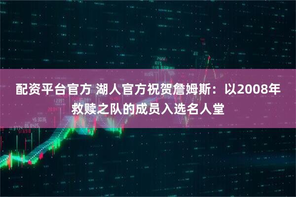 配资平台官方 湖人官方祝贺詹姆斯：以2008年救赎之队的成员入选名人堂