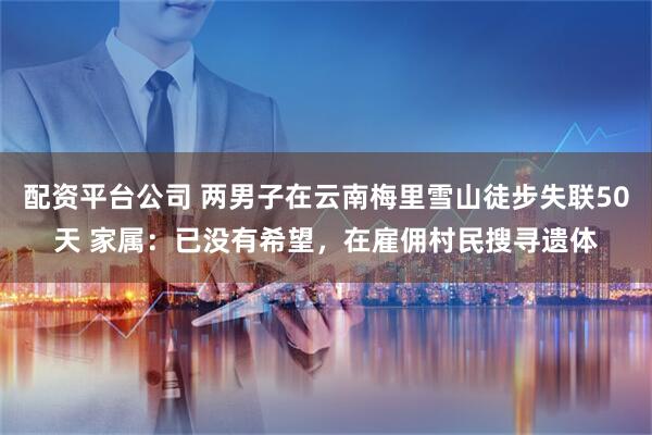 配资平台公司 两男子在云南梅里雪山徒步失联50天 家属：已没有希望，在雇佣村民搜寻遗体