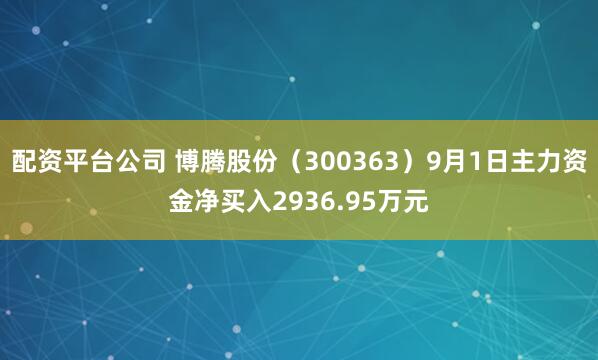配资平台公司 博腾股份（300363）9月1日主力资金净买入2936.95万元
