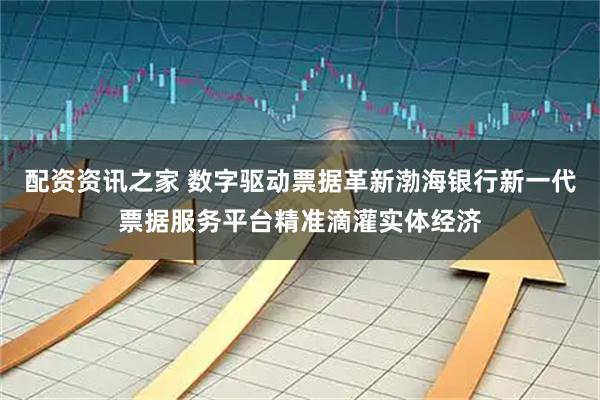 配资资讯之家 数字驱动票据革新渤海银行新一代票据服务平台精准滴灌实体经济