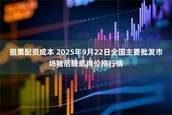 股票配资成本 2025年9月22日全国主要批发市场猪后腿肌肉价格行情