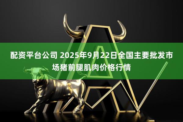 配资平台公司 2025年9月22日全国主要批发市场猪前腿肌肉价格行情