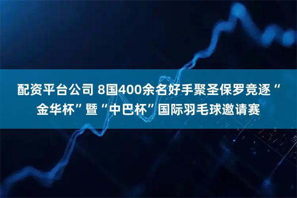 配资平台公司 8国400余名好手聚圣保罗竞逐“金华杯”暨“中巴杯”国际羽毛球邀请赛