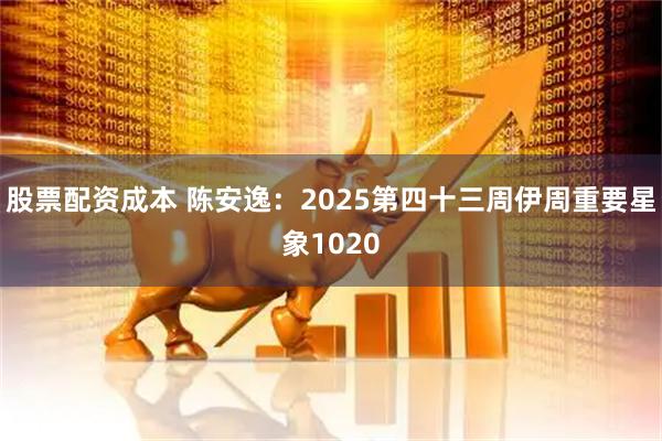 股票配资成本 陈安逸：2025第四十三周伊周重要星象1020