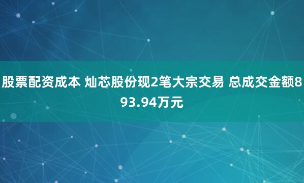 股票配资成本 灿芯股份现2笔大宗交易 总成交金额893.94万元
