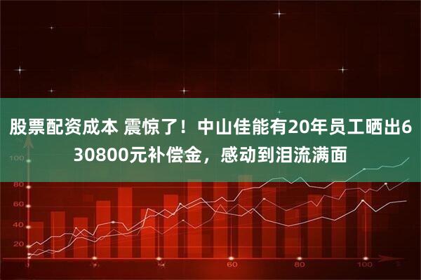 股票配资成本 震惊了！中山佳能有20年员工晒出630800元补偿金，感动到泪流满面