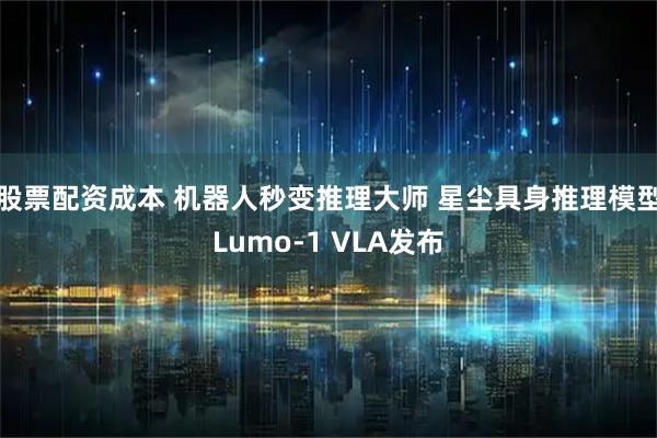 股票配资成本 机器人秒变推理大师 星尘具身推理模型Lumo-1 VLA发布