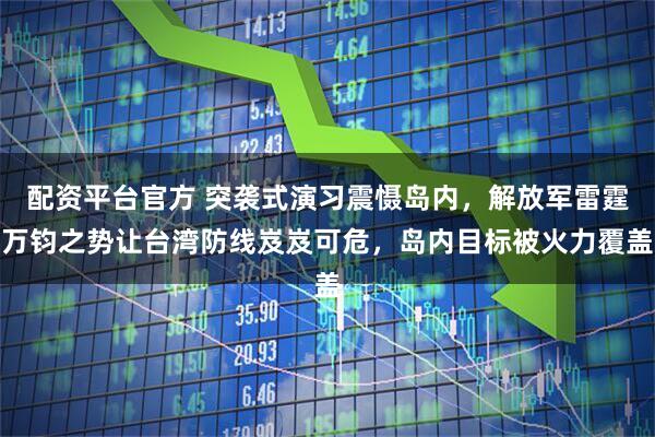 配资平台官方 突袭式演习震慑岛内，解放军雷霆万钧之势让台湾防线岌岌可危，岛内目标被火力覆盖