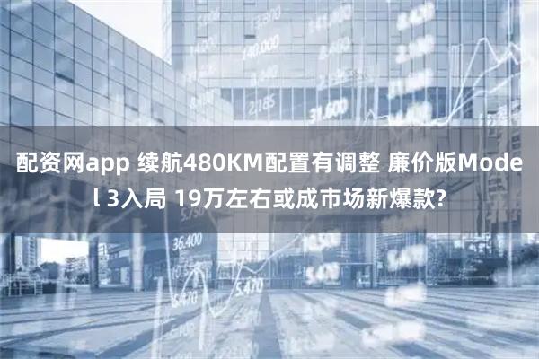 配资网app 续航480KM配置有调整 廉价版Model 3入局 19万左右或成市场新爆款?