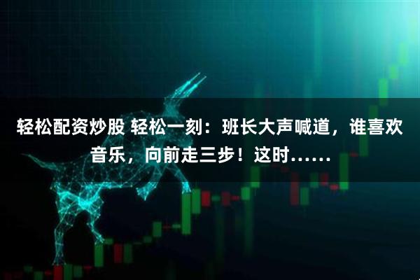 轻松配资炒股 轻松一刻：班长大声喊道，谁喜欢音乐，向前走三步！这时……