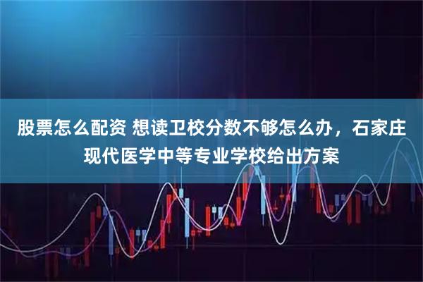 股票怎么配资 想读卫校分数不够怎么办，石家庄现代医学中等专业学校给出方案