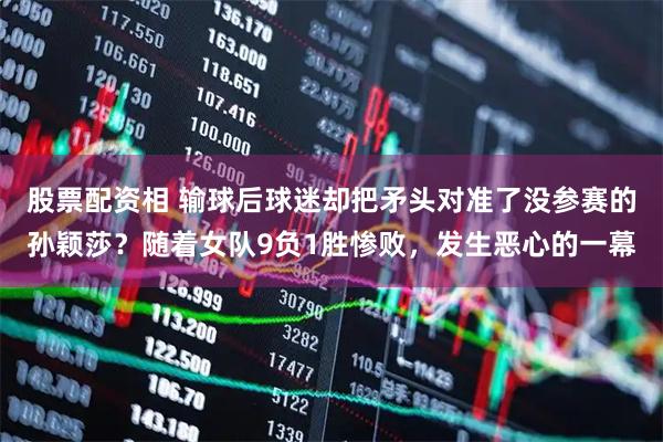 股票配资相 输球后球迷却把矛头对准了没参赛的孙颖莎？随着女队9负1胜惨败，发生恶心的一幕