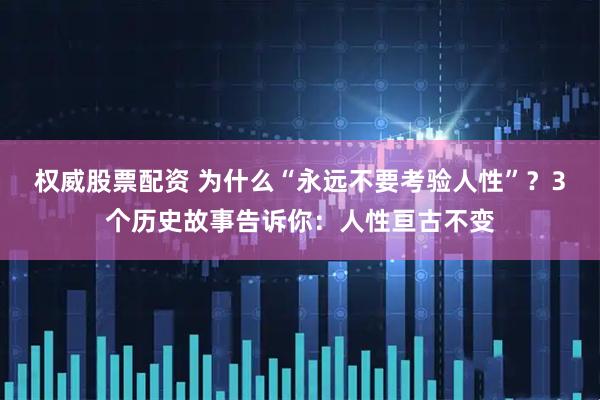 权威股票配资 为什么“永远不要考验人性”？3个历史故事告诉你：人性亘古不变