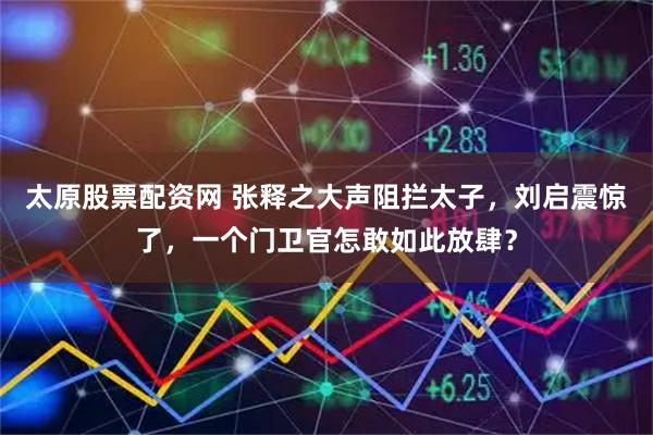 太原股票配资网 张释之大声阻拦太子，刘启震惊了，一个门卫官怎敢如此放肆？