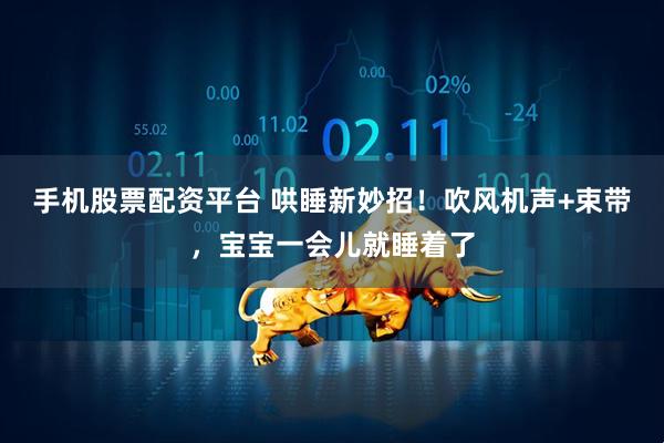 手机股票配资平台 哄睡新妙招！吹风机声+束带，宝宝一会儿就睡着了