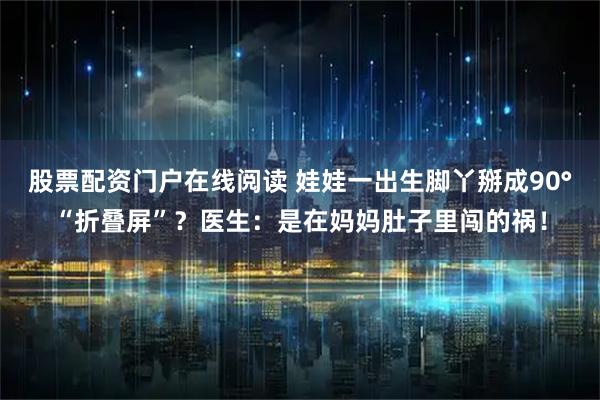 股票配资门户在线阅读 娃娃一出生脚丫掰成90°“折叠屏”？医生：是在妈妈肚子里闯的祸！