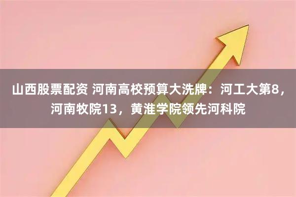 山西股票配资 河南高校预算大洗牌：河工大第8，河南牧院13，黄淮学院领先河科院