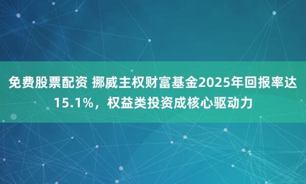 免费股票配资 挪威主权财富基金2025年回报率达15.1%,权益类投资成核心驱动力