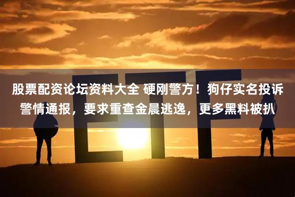 股票配资论坛资料大全 硬刚警方!狗仔实名投诉警情通报,要求重查金晨逃逸,更多黑料被扒