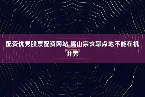 配资优秀股票配资网站 嵩山宗玄聊点地不能在机井旁