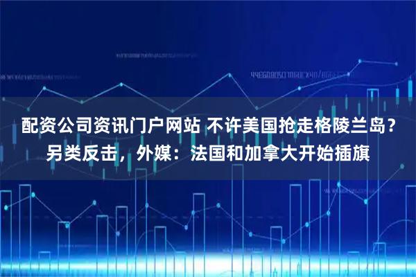 配资公司资讯门户网站 不许美国抢走格陵兰岛?另类反击,外媒:法国和加拿大开始插旗