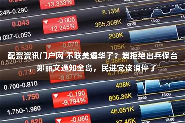 配资资讯门户网 不联美遏华了？澳拒绝出兵保台，郑丽文通知全岛，民进党该消停了