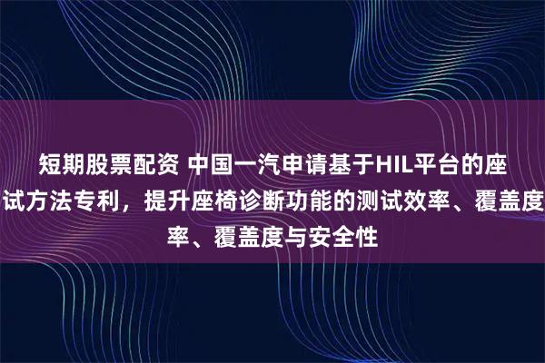 短期股票配资 中国一汽申请基于HIL平台的座椅诊断测试方法专利，提升座椅诊断功能的测试效率、覆盖度与安全性