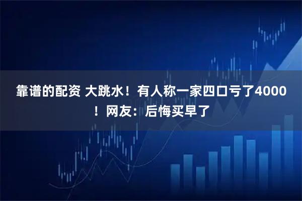 靠谱的配资 大跳水！有人称一家四口亏了4000！网友：后悔买早了