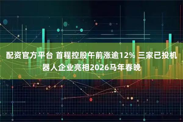 配资官方平台 首程控股午前涨逾12% 三家已投机器人企业亮相2026马年春晚
