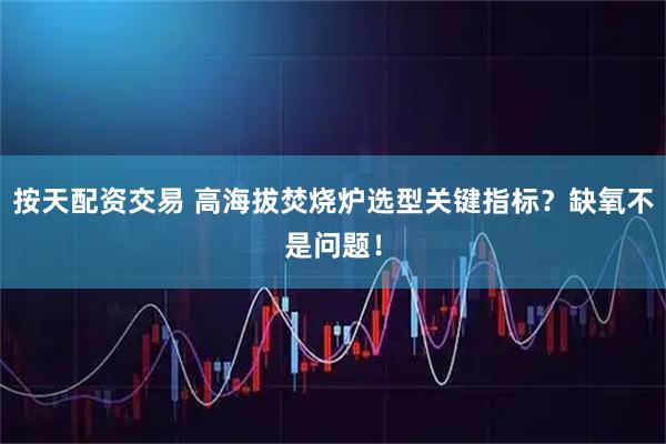 按天配资交易 高海拔焚烧炉选型关键指标?缺氧不是问题!