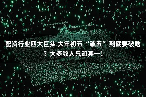 配资行业四大巨头 大年初五 “破五” 到底要破啥？大多数人只知其一！