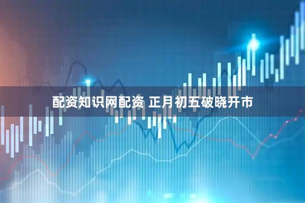 配资知识网配资 正月初五破晓开市