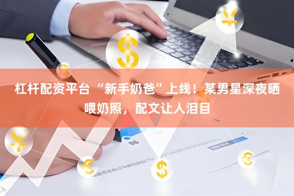 杠杆配资平台 “新手奶爸”上线！某男星深夜晒喂奶照，配文让人泪目