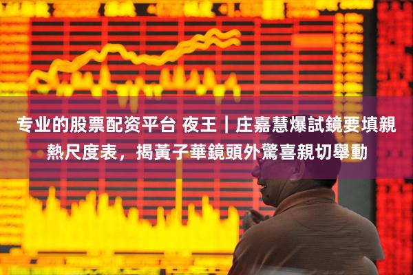 专业的股票配资平台 夜王｜庄嘉慧爆試鏡要填親熱尺度表，揭黃子華鏡頭外驚喜親切舉動