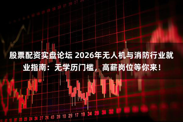 股票配资实盘论坛 2026年无人机与消防行业就业指南：无学历门槛，高薪岗位等你来！