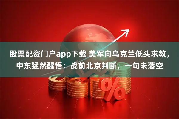 股票配资门户app下载 美军向乌克兰低头求教，中东猛然醒悟：战前北京判断，一句未落空