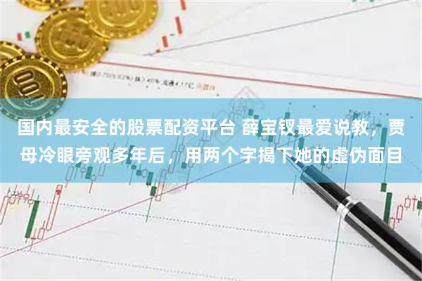 国内最安全的股票配资平台 薛宝钗最爱说教，贾母冷眼旁观多年后，用两个字揭下她的虚伪面目