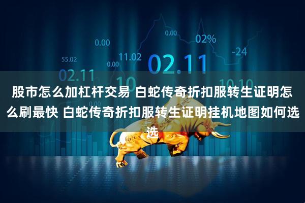 股市怎么加杠杆交易 白蛇传奇折扣服转生证明怎么刷最快 白蛇传奇折扣服转生证明挂机地图如何选