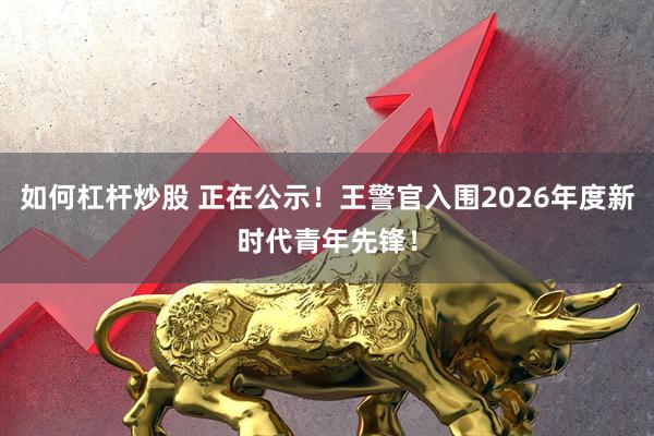 如何杠杆炒股 正在公示！王警官入围2026年度新时代青年先锋！