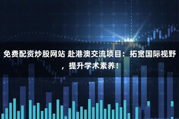 免费配资炒股网站 赴港澳交流项目：拓宽国际视野，提升学术素养！