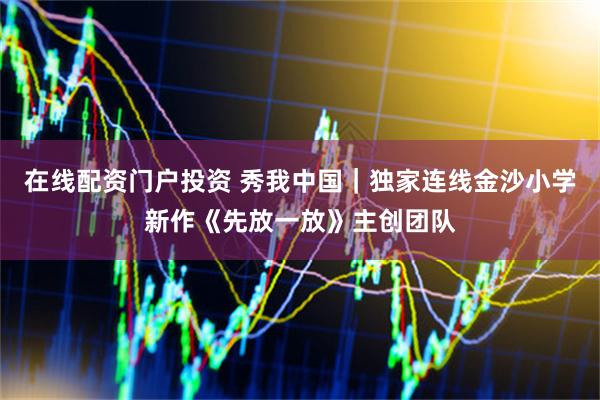 在线配资门户投资 秀我中国｜独家连线金沙小学新作《先放一放》主创团队