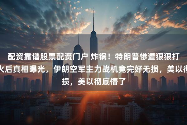 配资靠谱股票配资门户 炸锅！特朗普惨遭狠狠打脸，停火后真相曝光，伊朗空军主力战机竟完好无损，美以彻底懵了