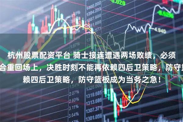 杭州股票配资平台 骑士接连遭遇两场败绩，必须调整阵容、双塔组合重回场上，决胜时刻不能再依赖四后卫策略，防守篮板成为当务之急！