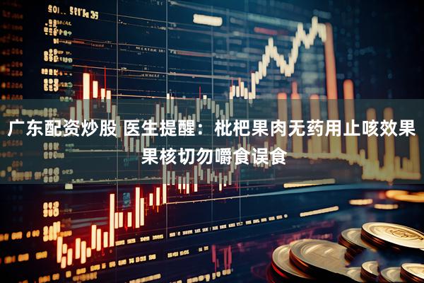 广东配资炒股 医生提醒：枇杷果肉无药用止咳效果 果核切勿嚼食误食