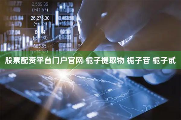 股票配资平台门户官网 栀子提取物 栀子苷 栀子甙