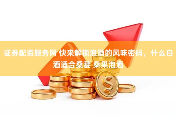 证券配资服务网 快来解锁泡酒的风味密码，什么白酒适合桑葚 桑果泡酒