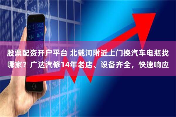 股票配资开户平台 北戴河附近上门换汽车电瓶找哪家？广达汽修14年老店、设备齐全，快速响应