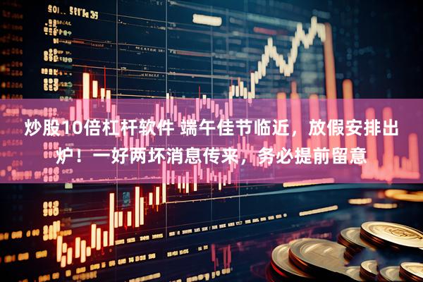 炒股10倍杠杆软件 端午佳节临近，放假安排出炉！一好两坏消息传来，务必提前留意