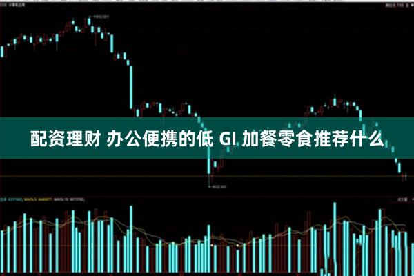 配资理财 办公便携的低 GI 加餐零食推荐什么