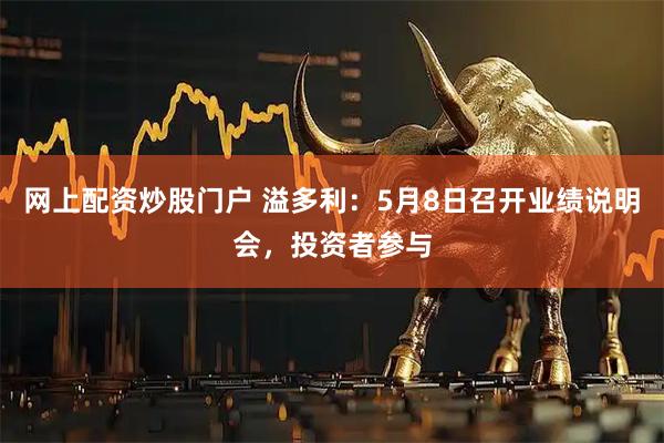 网上配资炒股门户 溢多利：5月8日召开业绩说明会，投资者参与